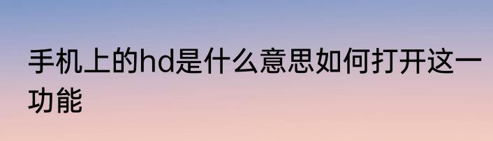 手机上的hd是什么意思如何打开这一功能