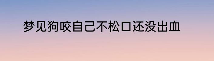 梦见狗咬自己不松口还没出血