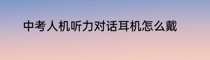 中考人机听力对话耳机怎么戴