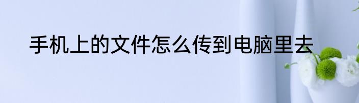 手机上的文件怎么传到电脑里去