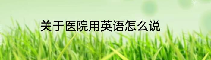 关于医院用英语怎么说
