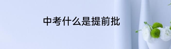 中考什么是提前批