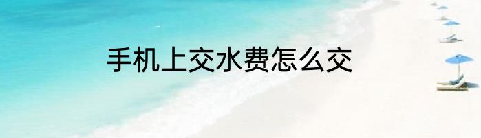 手机上交水费怎么交