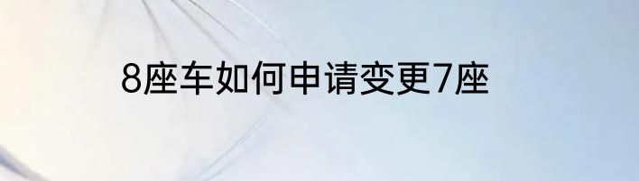 8座车如何申请变更7座