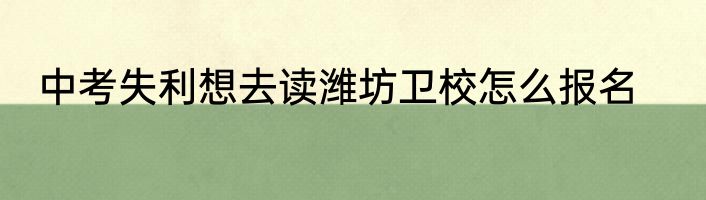 中考失利想去读潍坊卫校怎么报名