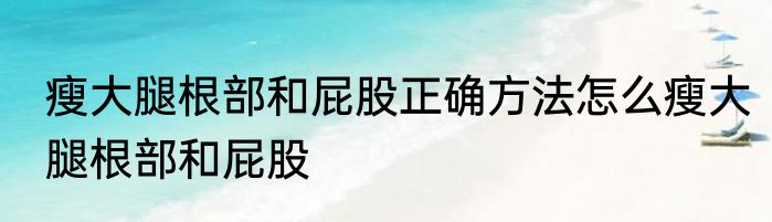 瘦大腿根部和屁股正确方法怎么瘦大腿根部和屁股