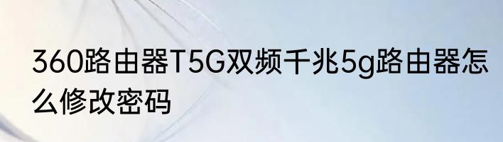 360路由器T5G双频千兆5g路由器怎么修改密码