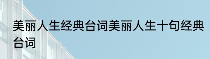 美丽人生经典台词美丽人生十句经典台词