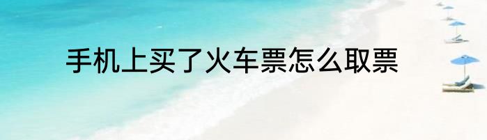 手机上买了火车票怎么取票