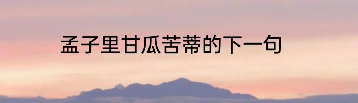 孟子里甘瓜苦蒂的下一句