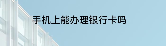 手机上能办理银行卡吗