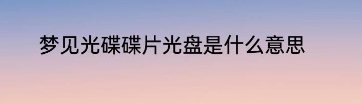 梦见光碟碟片光盘是什么意思