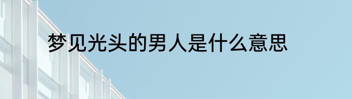 梦见光头的男人是什么意思