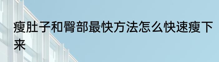 瘦肚子和臀部最快方法怎么快速瘦下来