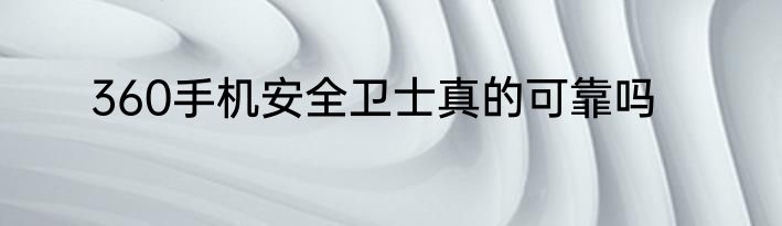 360手机安全卫士真的可靠吗