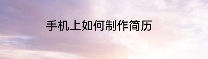 手机上如何制作简历
