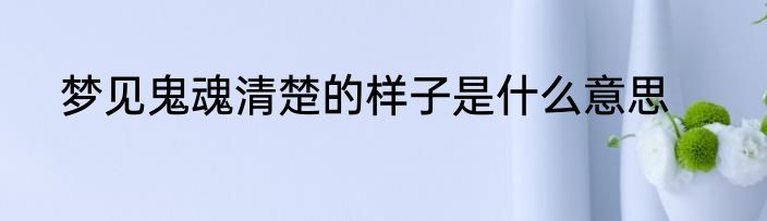 梦见鬼魂清楚的样子是什么意思