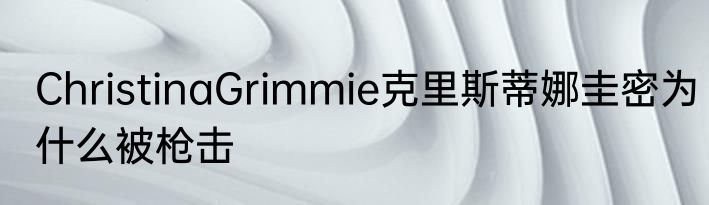 ChristinaGrimmie克里斯蒂娜圭密为什么被枪击