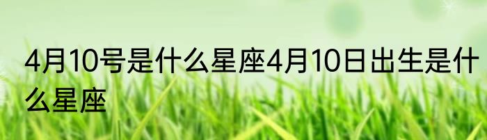 4月10号是什么星座4月10日出生是什么星座