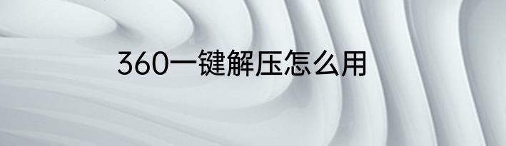 360一键解压怎么用