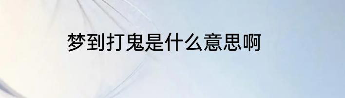 梦到打鬼是什么意思啊