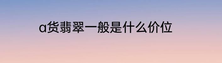 a货翡翠一般是什么价位