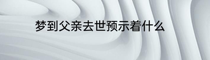 梦到父亲去世预示着什么