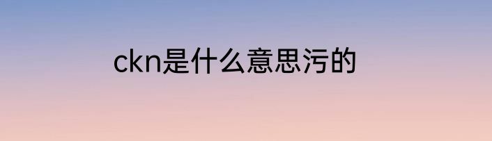 ckn是什么意思污的