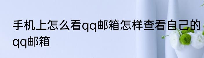 手机上怎么看qq邮箱怎样查看自己的qq邮箱