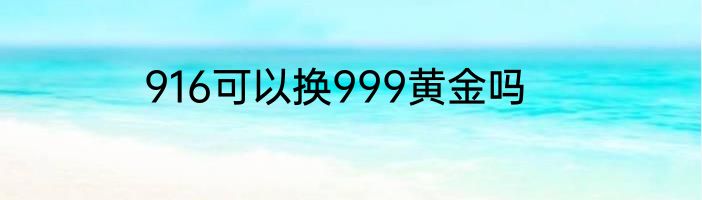 916可以换999黄金吗
