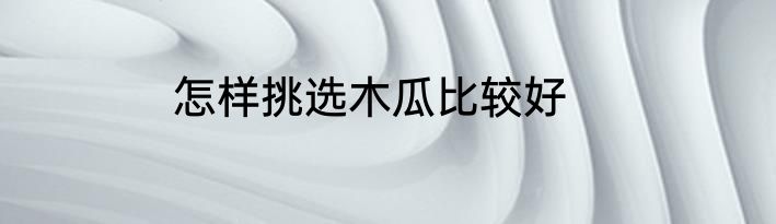 怎样挑选木瓜比较好