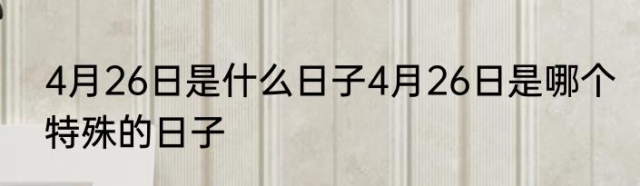4月26日是什么日子4月26日是哪个特殊的日子