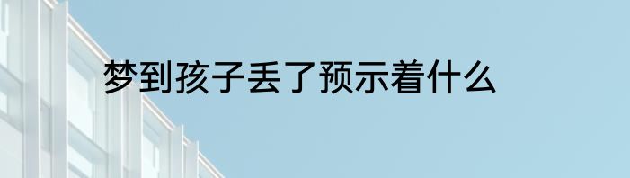 梦到孩子丢了预示着什么
