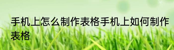 手机上怎么制作表格手机上如何制作表格