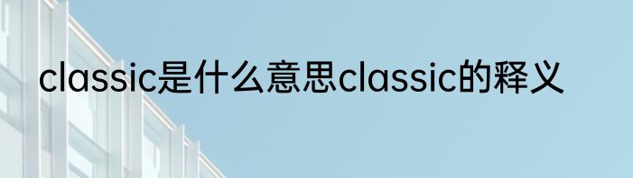 classic是什么意思classic的释义