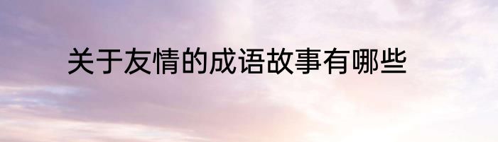 关于友情的成语故事有哪些