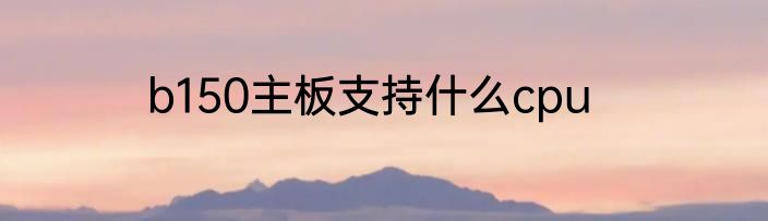 b150主板支持什么cpu