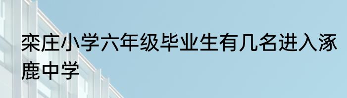 栾庄小学六年级毕业生有几名进入涿鹿中学