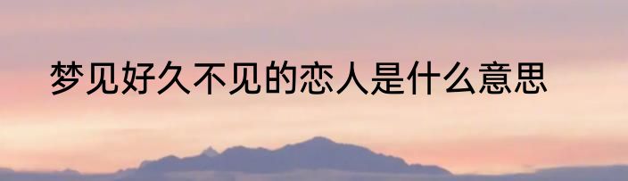 梦见好久不见的恋人是什么意思