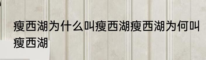 瘦西湖为什么叫瘦西湖瘦西湖为何叫瘦西湖