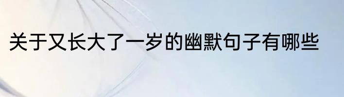 关于又长大了一岁的幽默句子有哪些