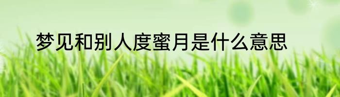 梦见和别人度蜜月是什么意思