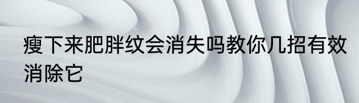 瘦下来肥胖纹会消失吗教你几招有效消除它