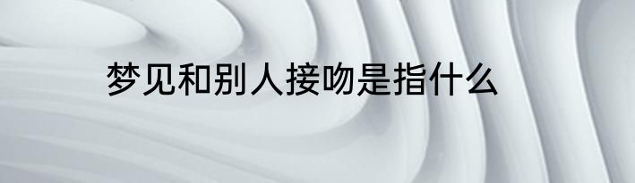 梦见和别人接吻是指什么