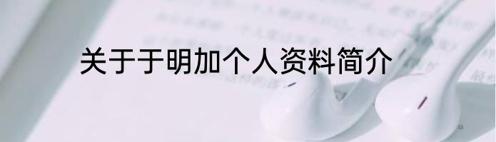 关于于明加个人资料简介