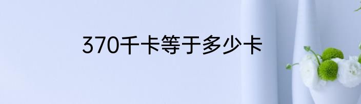 370千卡等于多少卡