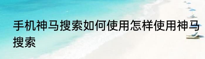 手机神马搜索如何使用怎样使用神马搜索