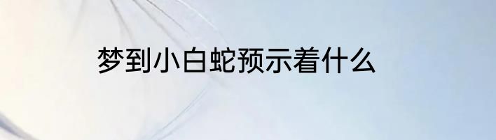 梦到小白蛇预示着什么