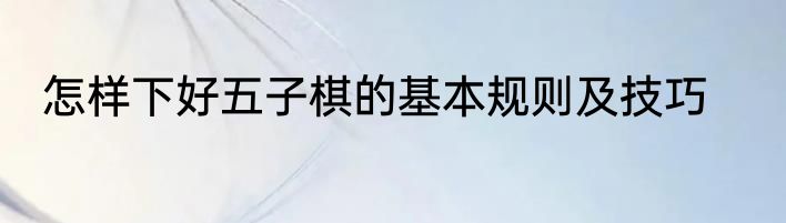 怎样下好五子棋的基本规则及技巧