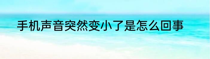 手机声音突然变小了是怎么回事